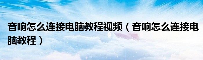 音响怎么连接电脑教程视频（音响怎么连接电脑教程）