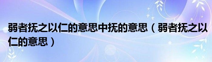 弱者抚之以仁的意思中抚的意思（弱者抚之以仁的意思）
