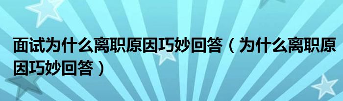 面试为什么离职原因巧妙回答（为什么离职原因巧妙回答）