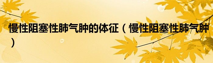 慢性阻塞性肺气肿的体征（慢性阻塞性肺气肿）