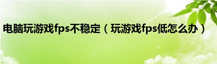 电脑玩游戏fps不稳定（玩游戏fps低怎么办）