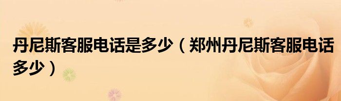 丹尼斯客服电话是多少（郑州丹尼斯客服电话多少）