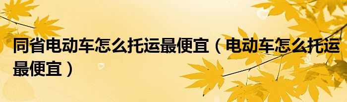 同省电动车怎么托运最便宜（电动车怎么托运最便宜）