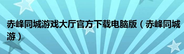 赤峰同城游戏大厅官方下载电脑版（赤峰同城游）