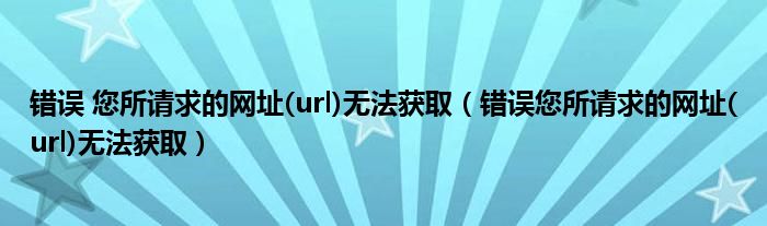 错误 您所请求的网址(url)无法获取（错误您所请求的网址(url)无法获取）