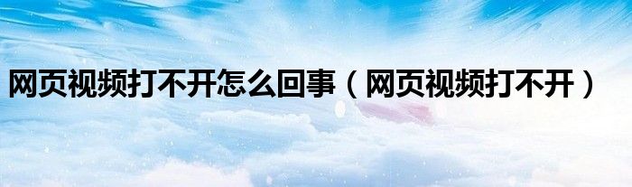 网页视频打不开怎么回事（网页视频打不开）