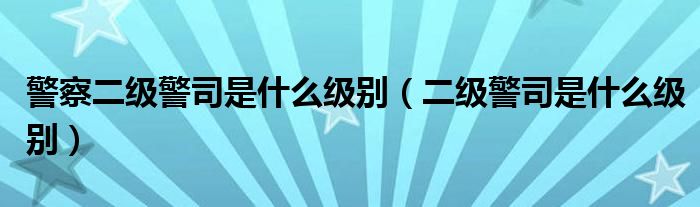 警察二级警司是什么级别（二级警司是什么级别）