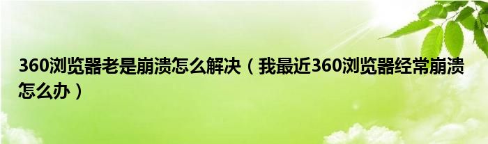 360浏览器老是崩溃怎么解决（我最近360浏览器经常崩溃 怎么办）