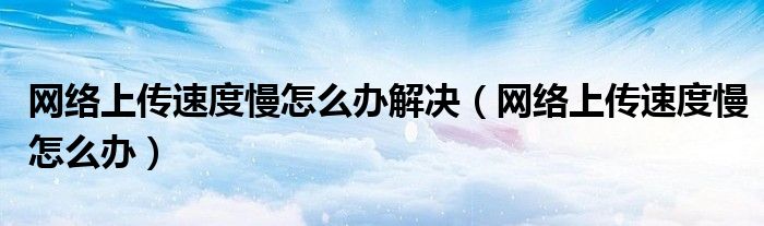 网络上传速度慢怎么办解决（网络上传速度慢怎么办）