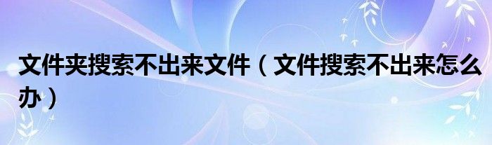 文件夹搜索不出来文件（文件搜索不出来怎么办）