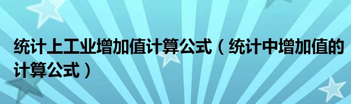 统计上工业增加值计算公式（统计中增加值的计算公式）