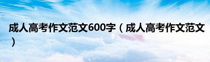 成人高考作文范文600字（成人高考作文范文）
