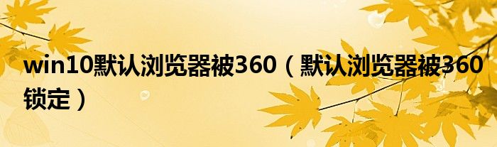 win10默认浏览器被360（默认浏览器被360锁定）