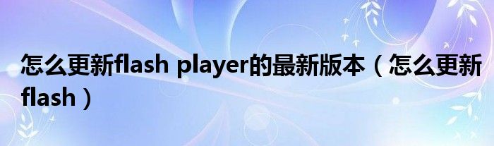 怎么更新flash player的最新版本（怎么更新flash）