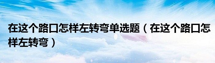 在这个路口怎样左转弯单选题（在这个路口怎样左转弯）