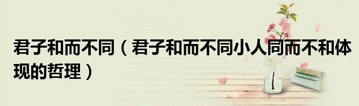 君子和而不同（君子和而不同小人同而不和体现的哲理）