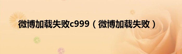 微博加载失败c999（微博加载失败）