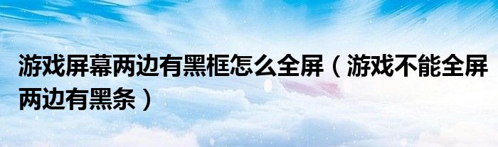 游戏屏幕两边有黑框怎么全屏（游戏不能全屏两边有黑条）