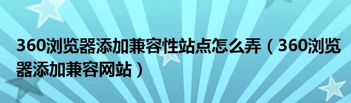 360浏览器添加兼容性站点怎么弄（360浏览器添加兼容网站）