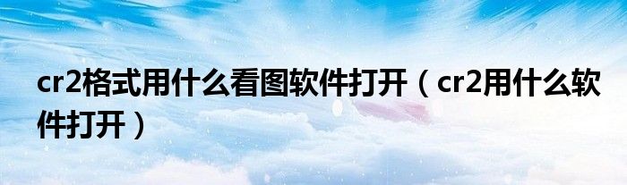 cr2格式用什么看图软件打开（cr2用什么软件打开）
