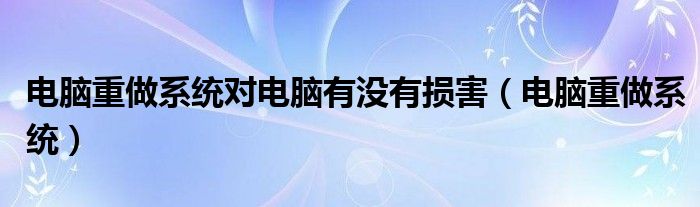 电脑重做系统对电脑有没有损害（电脑重做系统）
