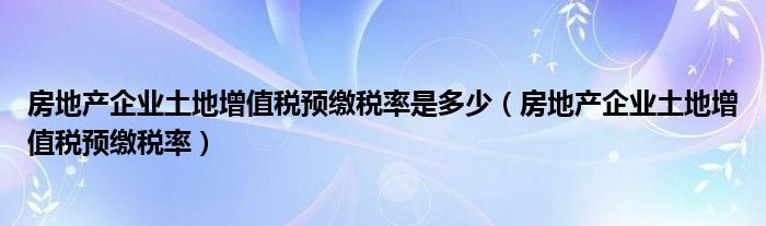 房地产企业土地增值税预缴税率是多少（房地产企业土地增值税预缴税率）
