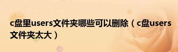 c盘里users文件夹哪些可以删除（c盘users文件夹太大）