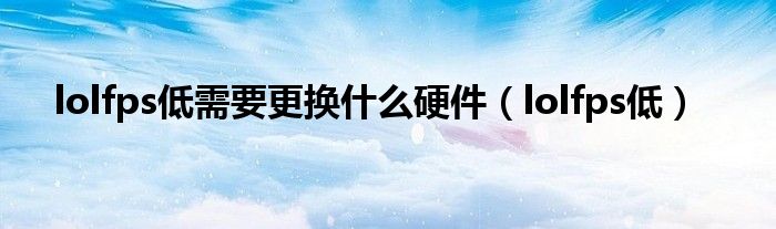 lolfps低需要更换什么硬件（lolfps低）