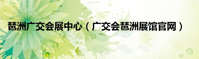 琶洲广交会展中心（广交会琶洲展馆官网）