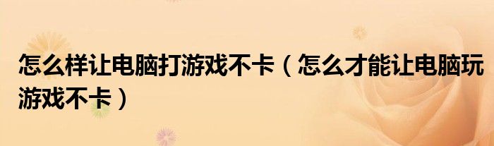 怎么样让电脑打游戏不卡（怎么才能让电脑玩游戏不卡）