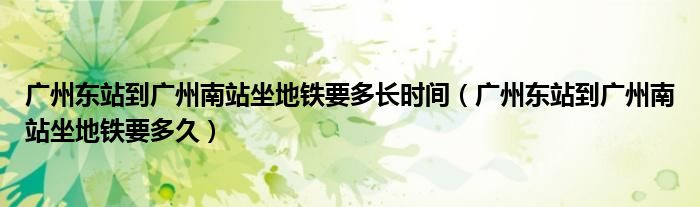 广州东站到广州南站坐地铁要多长时间（广州东站到广州南站坐地铁要多久）