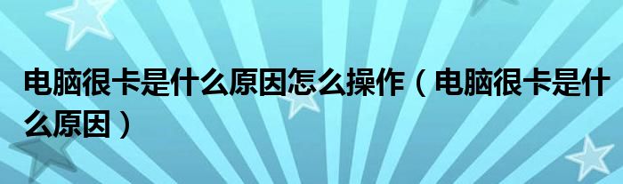 电脑很卡是什么原因怎么操作（电脑很卡是什么原因）