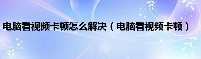 电脑看视频卡顿怎么解决（电脑看视频卡顿）