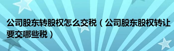 公司股东转股权怎么交税（公司股东股权转让要交哪些税）