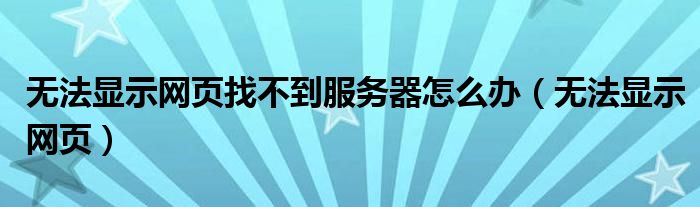 无法显示网页找不到服务器怎么办（无法显示网页）