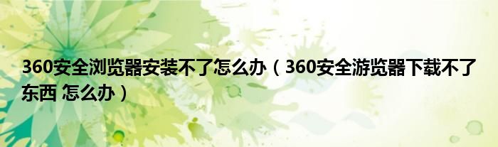 360安全浏览器安装不了怎么办（360安全游览器下载不了东西 怎么办）