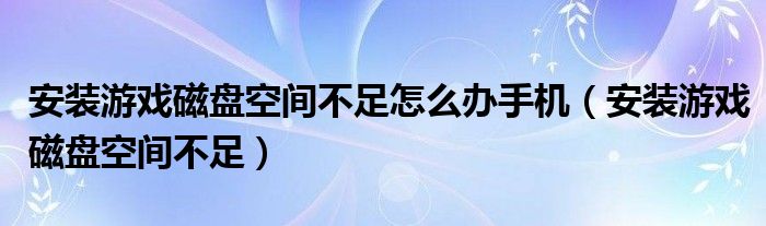 安装游戏磁盘空间不足怎么办手机（安装游戏磁盘空间不足）
