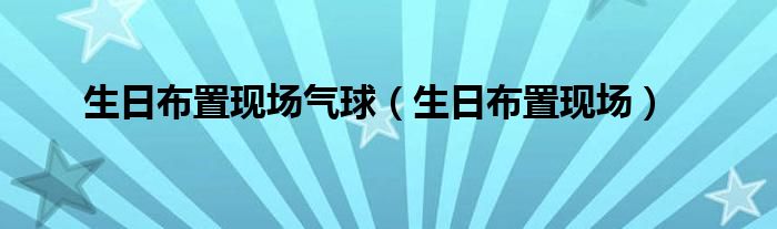 生日布置现场气球（生日布置现场）