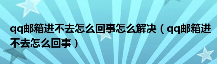 qq邮箱进不去怎么回事怎么解决（qq邮箱进不去怎么回事）