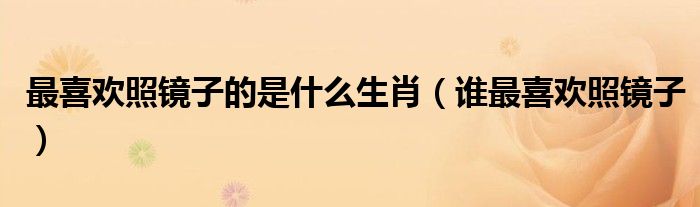 最喜欢照镜子的是什么生肖（谁最喜欢照镜子）