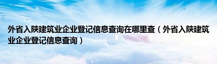 外省入陕建筑业企业登记信息查询在哪里查（外省入陕建筑业企业登记信息查询）