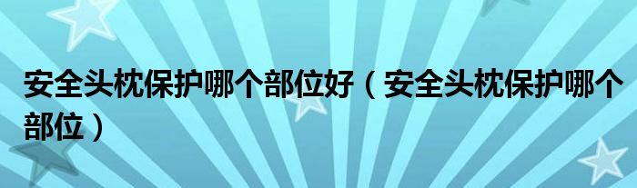 安全头枕保护哪个部位好（安全头枕保护哪个部位）