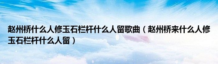 赵州桥什么人修玉石栏杆什么人留歌曲（赵州桥来什么人修玉石栏杆什么人留）