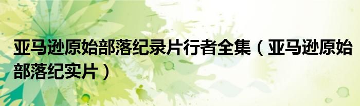 亚马逊原始部落纪录片行者全集（亚马逊原始部落纪实片）