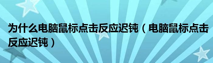 为什么电脑鼠标点击反应迟钝（电脑鼠标点击反应迟钝）
