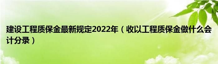 建设工程质保金最新规定2022年（收以工程质保金做什么会计分录）