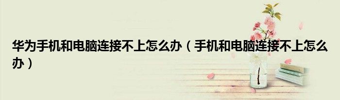 华为手机和电脑连接不上怎么办（手机和电脑连接不上怎么办）