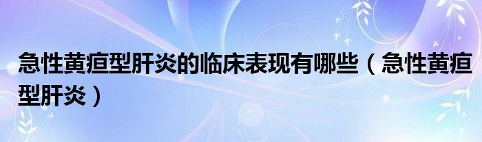 急性黄疸型肝炎的临床表现有哪些（急性黄疸型肝炎）