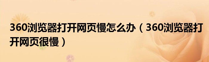 360浏览器打开网页慢怎么办（360浏览器打开网页很慢）