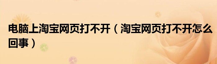 电脑上淘宝网页打不开（淘宝网页打不开怎么回事）